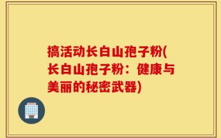 搞活动长白山孢子粉(长白山孢子粉：健康与美丽的秘密武器)