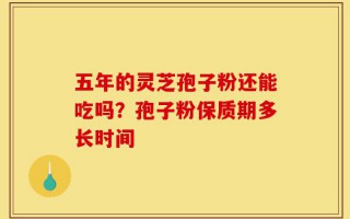 五年的灵芝孢子粉还能吃吗？孢子粉保质期多长时间