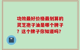 功效最好价格最划算的灵芝孢子油是哪个牌子？这个牌子你知道吗？