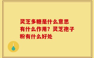 灵芝多糖是什么意思 有什么作用？灵芝孢子粉有什么好处
