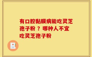 有口腔黏膜病能吃灵芝孢子粉 ？哪种人不宜吃灵芝孢子粉