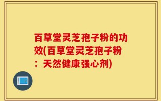 百草堂灵芝孢子粉的功效(百草堂灵芝孢子粉：天然健康强心剂)