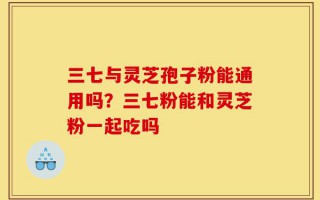 三七与灵芝孢子粉能通用吗？三七粉能和灵芝粉一起吃吗