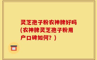 灵芝孢子粉农神牌好吗(农神牌灵芝孢子粉用户口碑如何？)