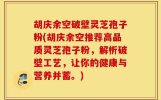胡庆余空破壁灵芝孢子粉(胡庆余空推荐高品质灵芝孢子粉，解析破壁工艺，让你的健康与营养并蓄。)