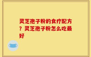 灵芝孢子粉的食疗配方？灵芝孢子粉怎么吃最好