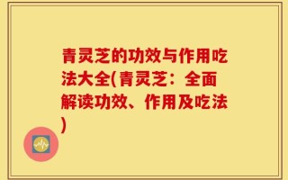 青灵芝的功效与作用吃法大全(青灵芝：全面解读功效、作用及吃法)