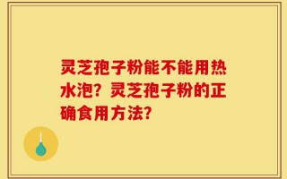 灵芝孢子粉能不能用热水泡？灵芝孢子粉的正确食用方法？