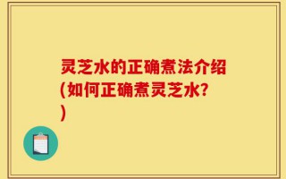 灵芝水的正确煮法介绍(如何正确煮灵芝水？)