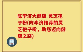 陈李济大健康 灵芝孢子粉(陈李济推荐的灵芝孢子粉，助您迈向健康之路)