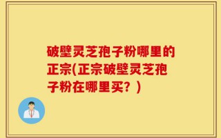 破壁灵芝孢子粉哪里的正宗(正宗破壁灵芝孢子粉在哪里买？)
