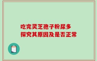 吃完灵芝孢子粉尿多 探究其原因及是否正常