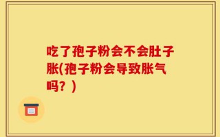 吃了孢子粉会不会肚子胀(孢子粉会导致胀气吗？)