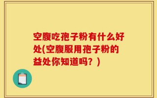 空腹吃孢子粉有什么好处(空腹服用孢子粉的益处你知道吗？)
