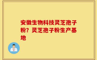 安徽生物科技灵芝孢子粉？灵芝孢子粉生产基地