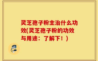 灵芝孢子粉主治什么功效(灵芝孢子粉的功效与用途：了解下！)