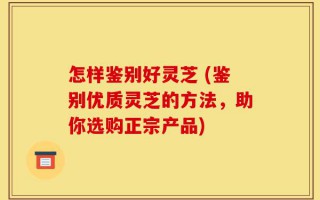 怎样鉴别好灵芝 (鉴别优质灵芝的方法，助你选购正宗产品)