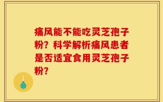 痛风能不能吃灵芝孢子粉？科学解析痛风患者是否适宜食用灵芝孢子粉？