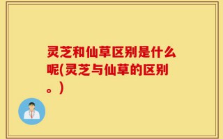 灵芝和仙草区别是什么呢(灵芝与仙草的区别。)