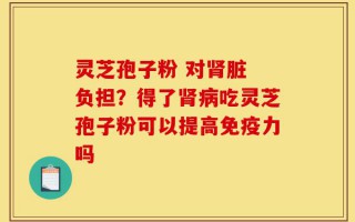 灵芝孢子粉 对肾脏 负担？得了肾病吃灵芝孢子粉可以提高免疫力吗