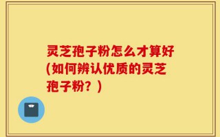 灵芝孢子粉怎么才算好(如何辨认优质的灵芝孢子粉？)