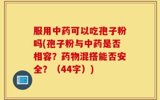 服用中药可以吃孢子粉吗(孢子粉与中药是否相容？药物混搭能否安全？（44字）)