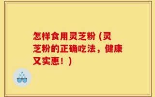 怎样食用灵芝粉 (灵芝粉的正确吃法，健康又实惠！)