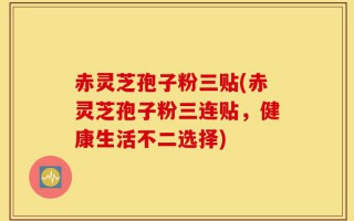 赤灵芝孢子粉三贴(赤灵芝孢子粉三连贴，健康生活不二选择)