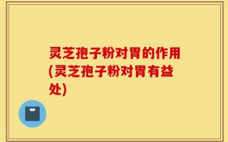 灵芝孢子粉对胃的作用(灵芝孢子粉对胃有益处)