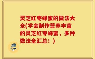 灵芝红枣蜂蜜的做法大全(学会制作营养丰富的灵芝红枣蜂蜜，多种做法全汇总！)