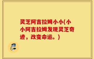 灵芝阿吉拉姆小小(小小阿吉拉姆发现灵芝奇迹，改变命运。)
