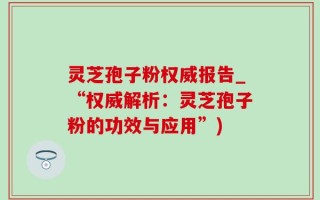 灵芝孢子粉权威报告_“权威解析：灵芝孢子粉的功效与应用”)