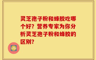 灵芝孢子粉和蜂胶吃哪个好？营养专家为你分析灵芝孢子粉和蜂胶的区别？