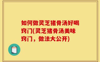 如何做灵芝猪骨汤好喝窍门(灵芝猪骨汤美味窍门，做法大公开)