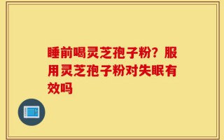 睡前喝灵芝孢子粉？服用灵芝孢子粉对失眠有效吗