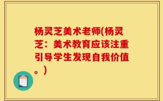 杨灵芝美术老师(杨灵芝：美术教育应该注重引导学生发现自我价值。)