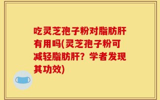 吃灵芝孢子粉对脂肪肝有用吗(灵芝孢子粉可减轻脂肪肝？学者发现其功效)