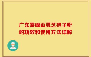 广东雾峰山灵芝孢子粉的功效和使用方法详解