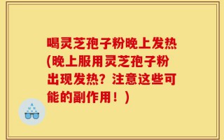 喝灵芝孢子粉晚上发热(晚上服用灵芝孢子粉出现发热？注意这些可能的副作用！)