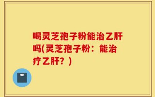 喝灵芝孢子粉能治乙肝吗(灵芝孢子粉：能治疗乙肝？)