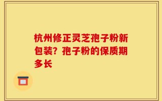 杭州修正灵芝孢子粉新包装？孢子粉的保质期多长