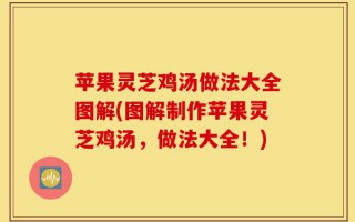 苹果灵芝鸡汤做法大全图解(图解制作苹果灵芝鸡汤，做法大全！)
