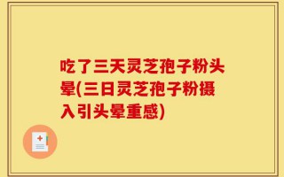 吃了三天灵芝孢子粉头晕(三日灵芝孢子粉摄入引头晕重感)
