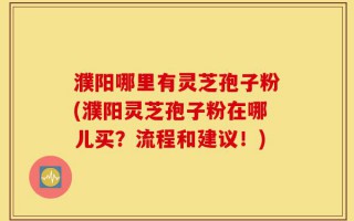 濮阳哪里有灵芝孢子粉(濮阳灵芝孢子粉在哪儿买？流程和建议！)