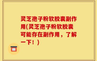 灵芝孢子粉软胶囊副作用(灵芝孢子粉软胶囊可能存在副作用，了解一下！)