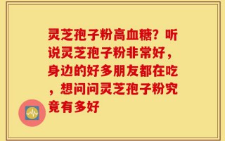 灵芝孢子粉高血糖？听说灵芝孢子粉非常好，身边的好多朋友都在吃，想问问灵芝孢子粉究竟有多好