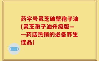 药字号灵芝破壁孢子油(灵芝孢子油升级版——药店热销的必备养生佳品)