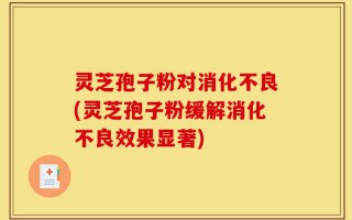 灵芝孢子粉对消化不良(灵芝孢子粉缓解消化不良效果显著)