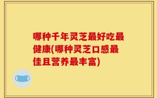 哪种千年灵芝最好吃最健康(哪种灵芝口感最佳且营养最丰富)