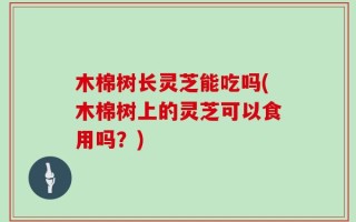 木棉树长灵芝能吃吗(木棉树上的灵芝可以食用吗？)